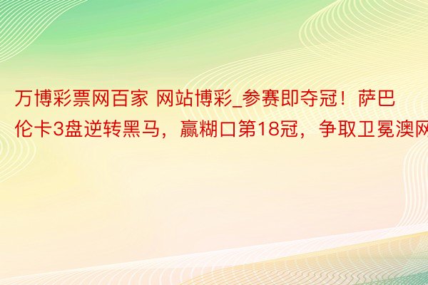 万博彩票网百家 网站博彩_参赛即夺冠！萨巴伦卡3盘逆转黑马，赢糊口第18冠，争取卫冕澳网