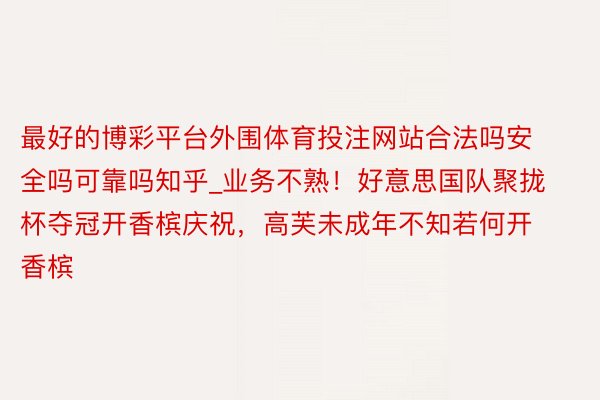 最好的博彩平台外围体育投注网站合法吗安全吗可靠吗知乎_业务不熟！好意思国队聚拢杯夺冠开香槟庆祝，高芙未成年不知若何开香槟