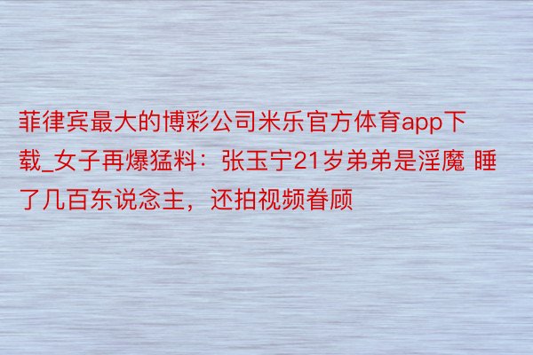 菲律宾最大的博彩公司米乐官方体育app下载_女子再爆猛料：张玉宁21岁弟弟是淫魔 睡了几百东说念主，还拍视频眷顾