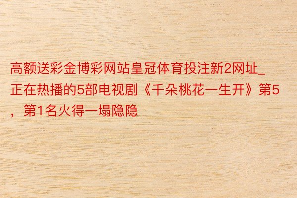 高额送彩金博彩网站皇冠体育投注新2网址_正在热播的5部电视剧《千朵桃花一生开》第5，第1名火得一塌隐隐