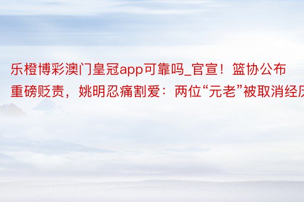 乐橙博彩澳门皇冠app可靠吗_官宣！篮协公布重磅贬责，姚明忍痛割爱：两位“元老”被取消经历