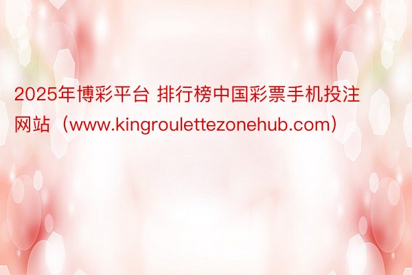 2025年博彩平台 排行榜中国彩票手机投注网站（www.kingroulettezonehub.com）