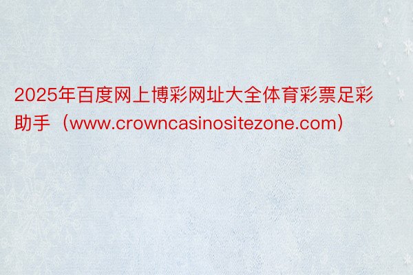 2025年百度网上博彩网址大全体育彩票足彩助手（www.crowncasinositezone.com）