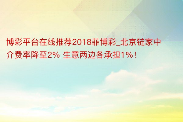 博彩平台在线推荐2018菲博彩_北京链家中介费率降至2% 生意两边各承担1%！