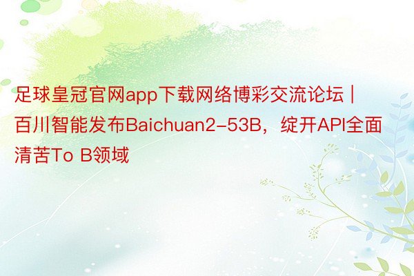 足球皇冠官网app下载网络博彩交流论坛 | 百川智能发布Baichuan2-53B，绽开API全面清苦To B领域