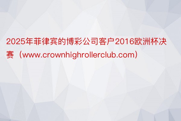 2025年菲律宾的博彩公司客户2016欧洲杯决赛（www.crownhighrollerclub.com）